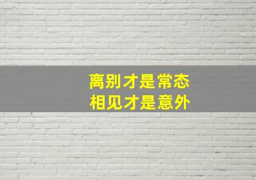 离别才是常态 相见才是意外